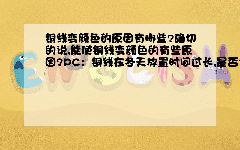 铜线变颜色的原因有哪些?确切的说,能使铜线变颜色的有些原因?PC：铜线在冬天放置时间过长,是否也变颜色?