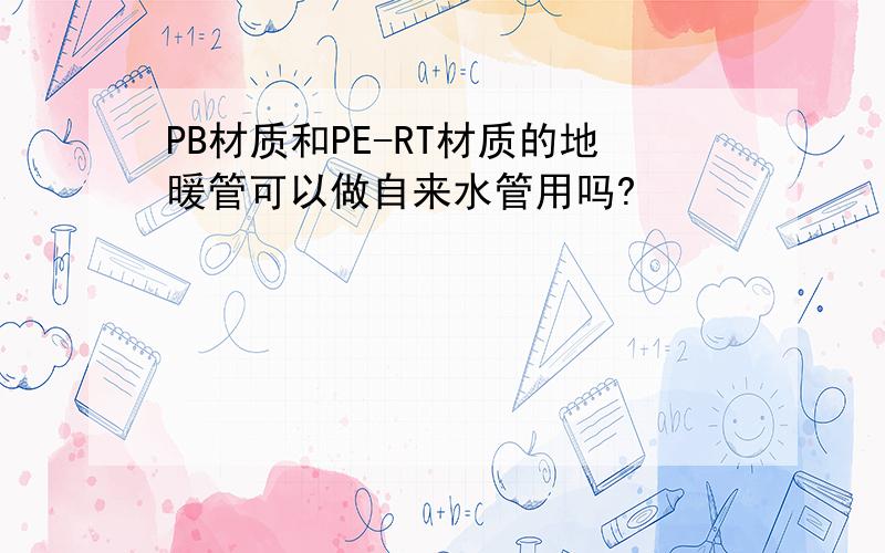 PB材质和PE-RT材质的地暖管可以做自来水管用吗?