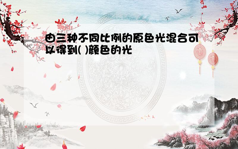 由三种不同比例的原色光混合可以得到( )颜色的光