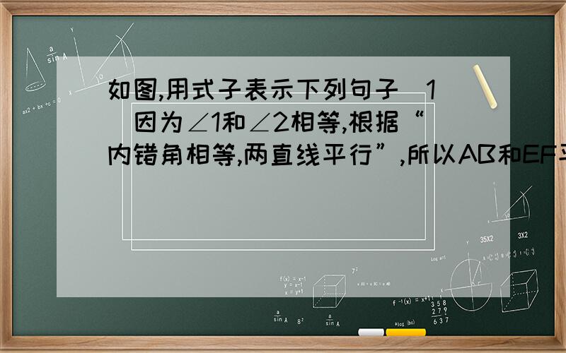 如图,用式子表示下列句子（1）因为∠1和∠2相等,根据“内错角相等,两直线平行”,所以AB和EF平行;（2）因为DE和BC平行,根据“两直线平行,同位角相等”,所以∠1=∠B.∠3=∠C.