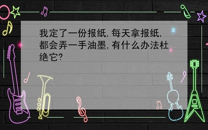 我定了一份报纸,每天拿报纸,都会弄一手油墨,有什么办法杜绝它?