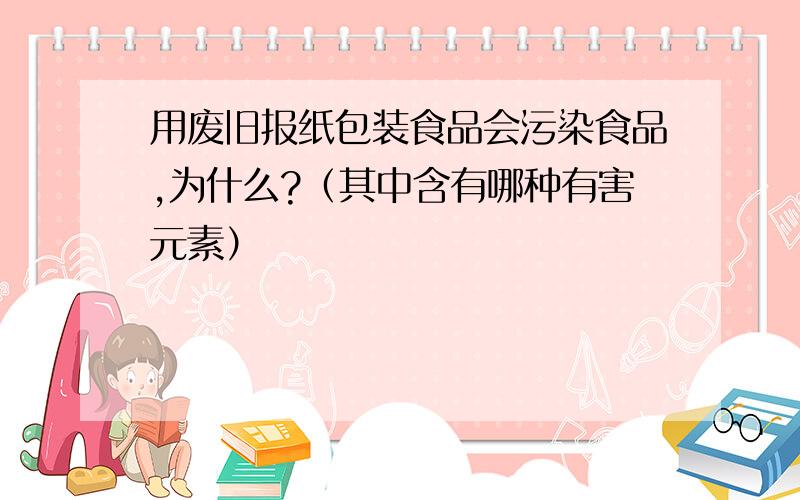 用废旧报纸包装食品会污染食品,为什么?（其中含有哪种有害元素）