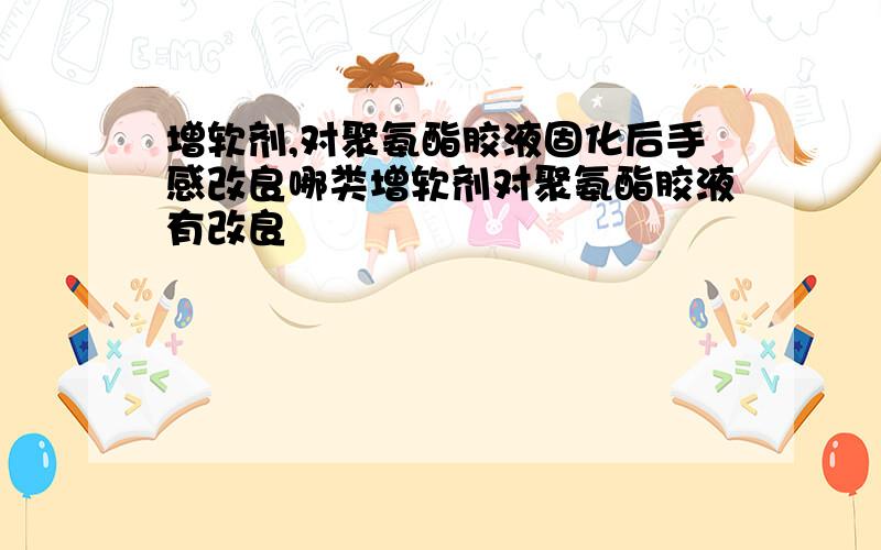 增软剂,对聚氨酯胶液固化后手感改良哪类增软剂对聚氨酯胶液有改良