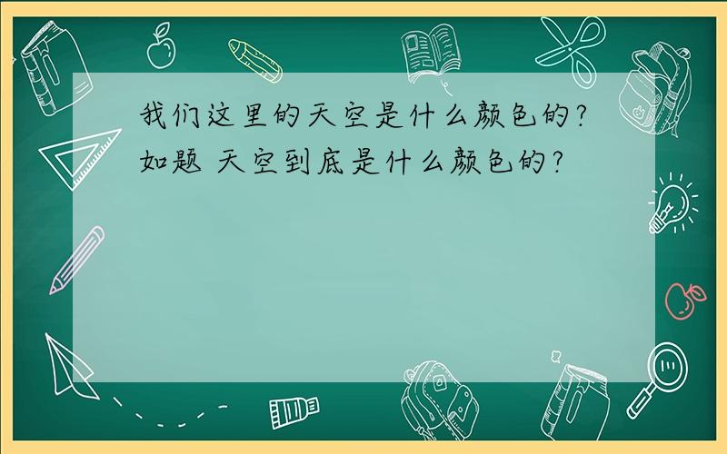 我们这里的天空是什么颜色的?如题 天空到底是什么颜色的?