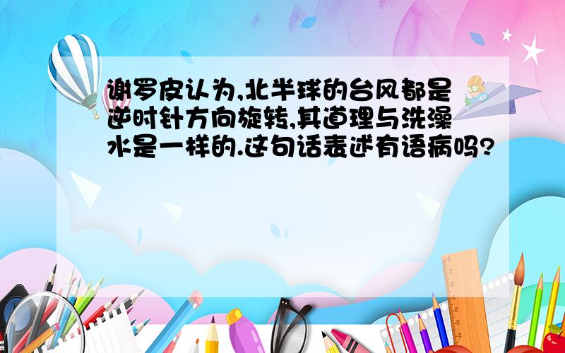 谢罗皮认为,北半球的台风都是逆时针方向旋转,其道理与洗澡水是一样的.这句话表述有语病吗?