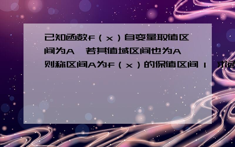 已知函数f（x）自变量取值区间为A,若其值域区间也为A,则称区间A为f（x）的保值区间 1》求函数f(x)=x^2形如【n,正无穷）（n∈R)的保值区间 2》g(x)=x-ln(x+m)的保值区间是【2 ,正无穷）,求m的取值