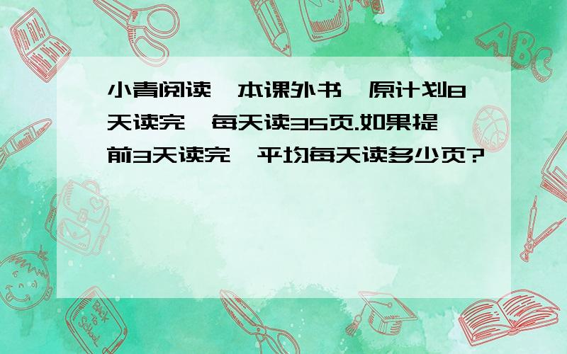 小青阅读一本课外书,原计划8天读完,每天读35页.如果提前3天读完,平均每天读多少页?