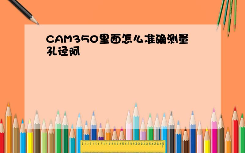 CAM350里面怎么准确测量孔径阿