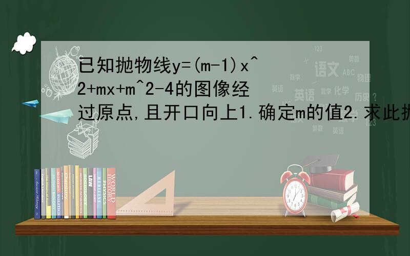 已知抛物线y=(m-1)x^2+mx+m^2-4的图像经过原点,且开口向上1.确定m的值2.求此抛物线的顶点坐标3.当x取何值时,y随x的增大而增大