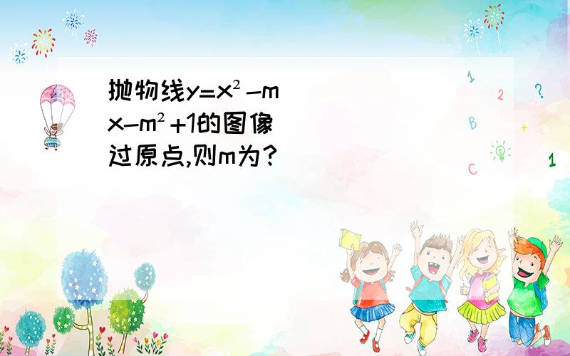 抛物线y=x²-mx-m²+1的图像过原点,则m为?