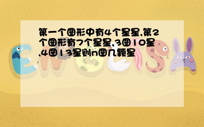 第一个图形中有4个星星,第2个图形有7个星星,3图10星,4图13星则n图几颗星