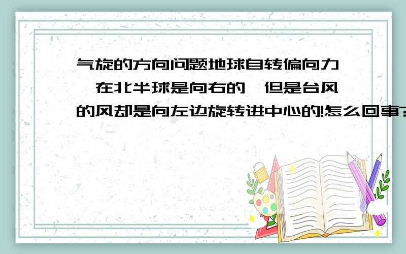 气旋的方向问题地球自转偏向力,在北半球是向右的,但是台风的风却是向左边旋转进中心的!怎么回事?