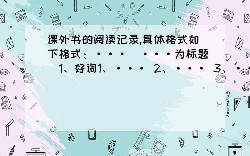 课外书的阅读记录,具体格式如下格式：···（···为标题）1、好词1、··· 2、··· 3、···（数字为编号,···为词语）造句（为好词的造句）2、佳句·······（······为从书中摘抄的