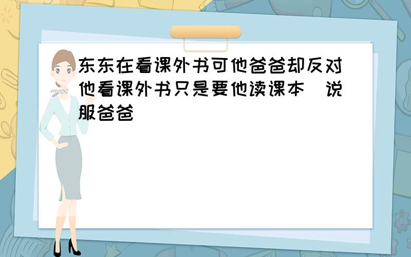 东东在看课外书可他爸爸却反对他看课外书只是要他读课本(说服爸爸)