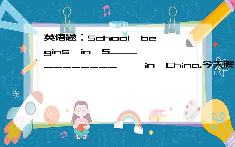 英语题：School  begins  in  S___________     in  China.今天晚上之前