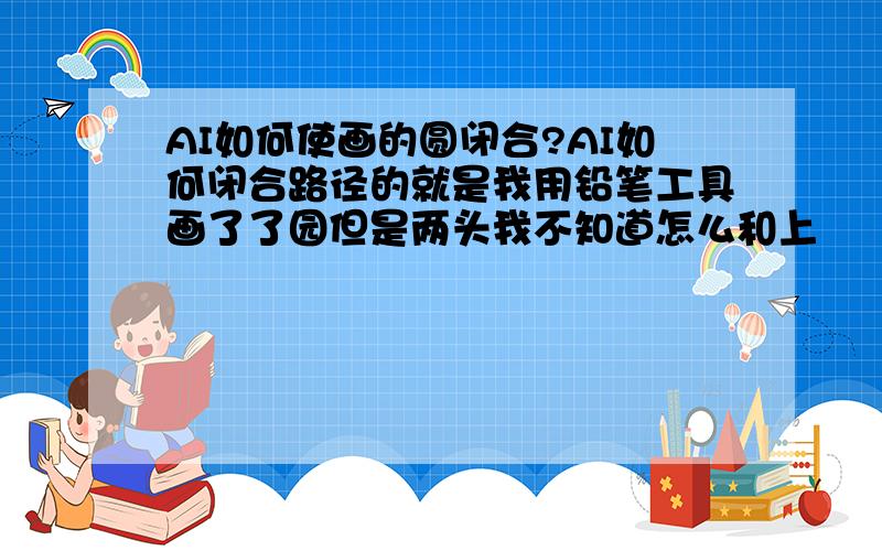 AI如何使画的圆闭合?AI如何闭合路径的就是我用铅笔工具画了了园但是两头我不知道怎么和上