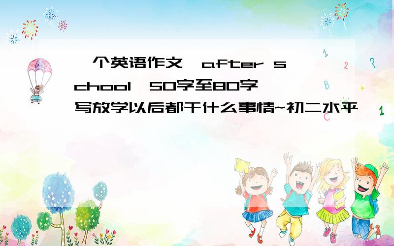 一个英语作文《after school》50字至80字,写放学以后都干什么事情~初二水平