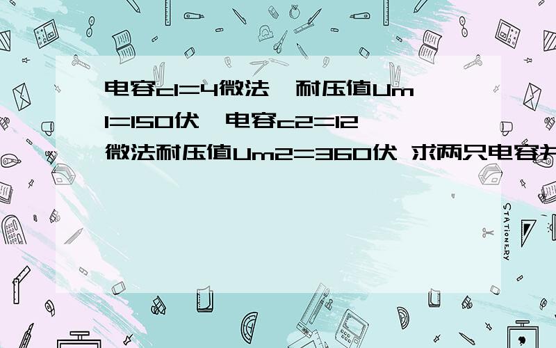 电容c1=4微法,耐压值Um1=150伏,电容c2=12微法耐压值Um2=360伏 求两只电容并联使用,等效电容是多大?最大工作电压是多少?将两只电容串联等小电容是多大,最大工作电压是多少?若接在400伏电路中会