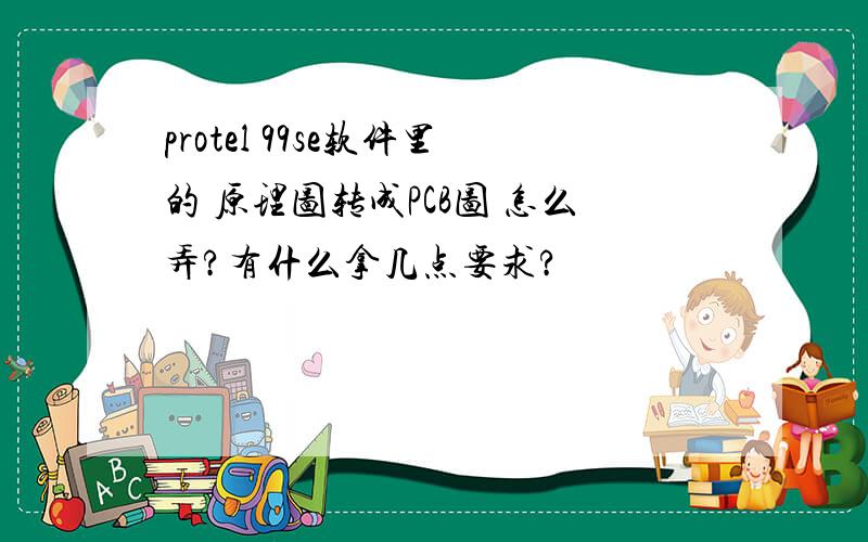 protel 99se软件里的 原理图转成PCB图 怎么弄?有什么拿几点要求?