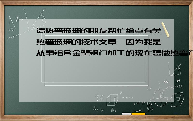 请热弯玻璃的朋友帮忙给点有关热弯玻璃的技术文章,因为我是从事铝合金塑钢门加工的现在想做热弯门窗,生意不愁,现在就是想要有这方面的技术,希望有关这方面的人给点意见