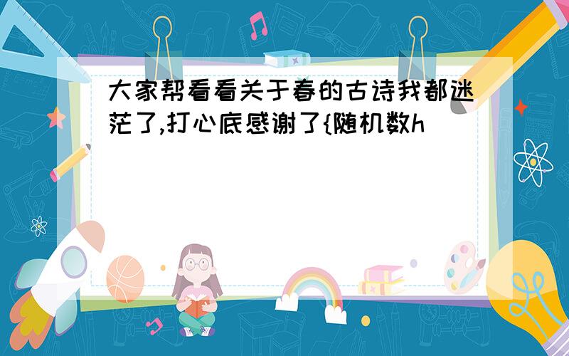 大家帮看看关于春的古诗我都迷茫了,打心底感谢了{随机数h