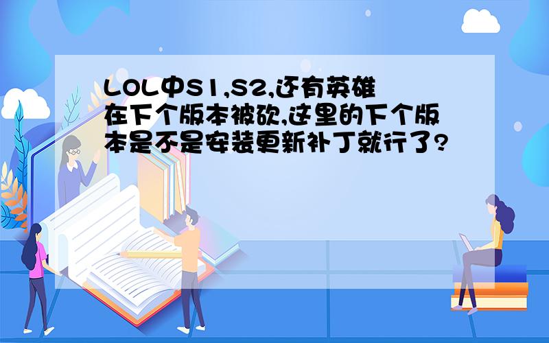 LOL中S1,S2,还有英雄在下个版本被砍,这里的下个版本是不是安装更新补丁就行了?