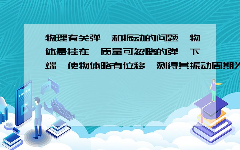 物理有关弹簧和振动的问题一物体悬挂在一质量可忽略的弹簧下端,使物体略有位移,测得其振动周期为T,然后将弹簧分割为两半,并联地悬挂同一物体,再使物体略有位移,测得其周期为T’,则T’