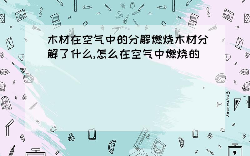 木材在空气中的分解燃烧木材分解了什么,怎么在空气中燃烧的