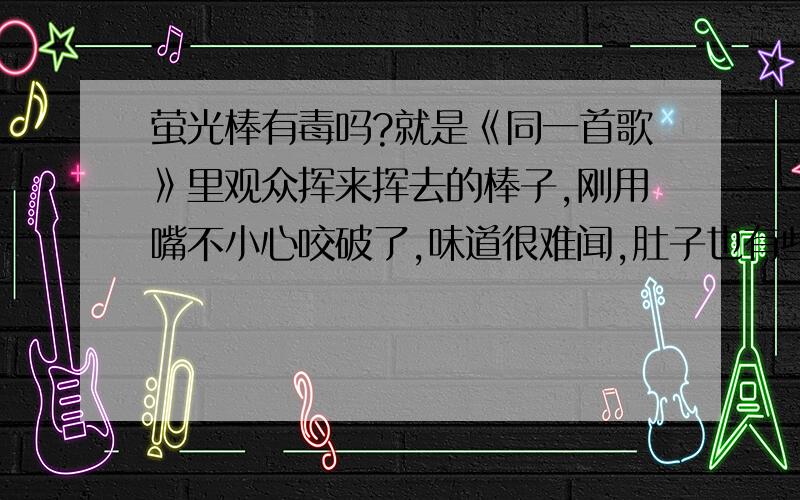 萤光棒有毒吗?就是《同一首歌》里观众挥来挥去的棒子,刚用嘴不小心咬破了,味道很难闻,肚子也有些难受,不知道有没有毒,该怎么办?