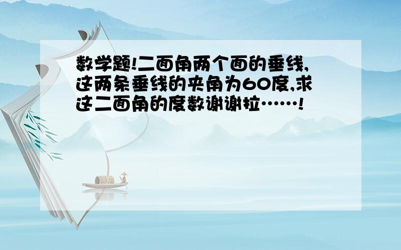 数学题!二面角两个面的垂线,这两条垂线的夹角为60度,求这二面角的度数谢谢拉……!