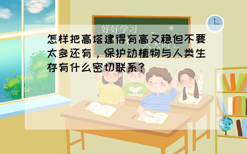 怎样把高塔建得有高又稳但不要太多还有，保护动植物与人类生存有什么密切联系？