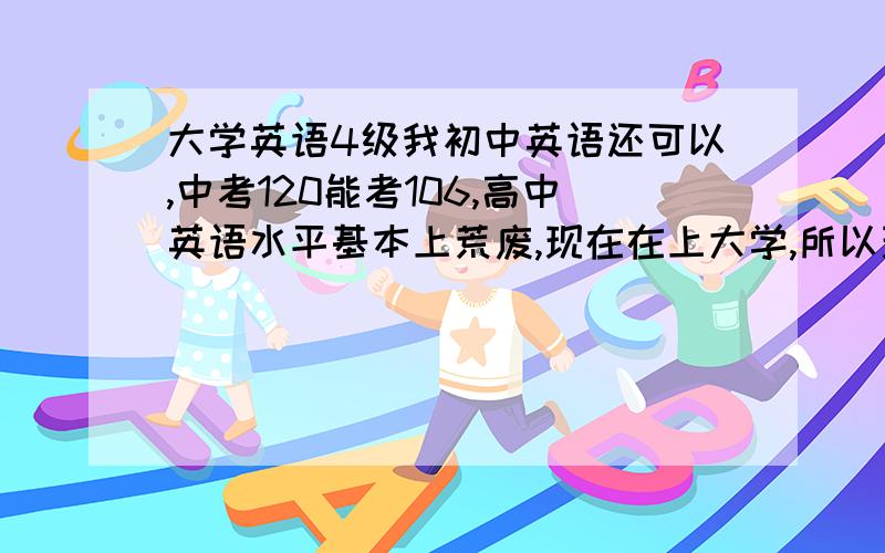 大学英语4级我初中英语还可以,中考120能考106,高中英语水平基本上荒废,现在在上大学,所以现在的水平就停留在初中左右,包括单词,现在要考4J了,还有一年时间,请问如何安排一个合理的计划