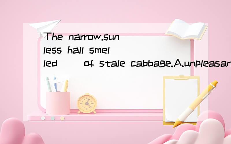 The narrow,sunless hall smelled__ of stale cabbage.A.unpleasantly B.unpleasingly Cuninterestingly 我感觉AB的意思都是一样的娿呀.都是令人不愉快..为啥要选A呢 2个之间还有什么细微的差别