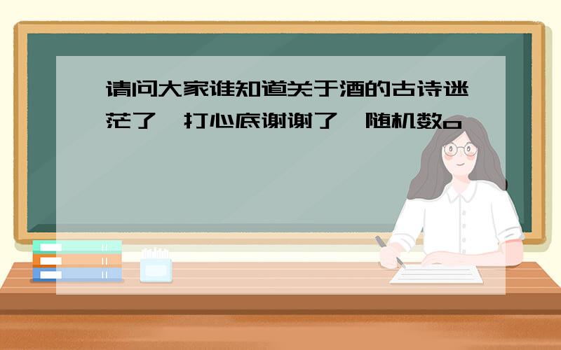 请问大家谁知道关于酒的古诗迷茫了,打心底谢谢了{随机数o