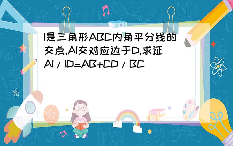 I是三角形ABC内角平分线的交点,AI交对应边于D,求证AI/ID=AB+CD/BC