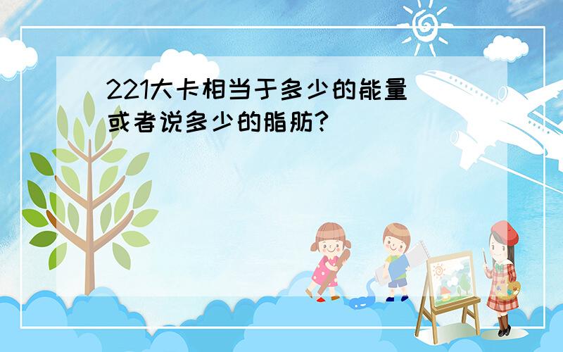 221大卡相当于多少的能量 或者说多少的脂肪?