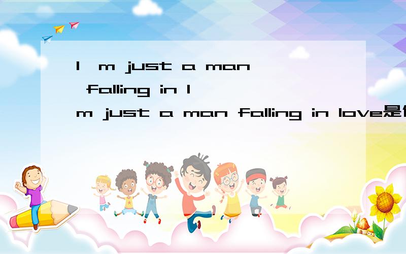 I'm just a man falling in I'm just a man falling in love是什么意思啊我同学问的