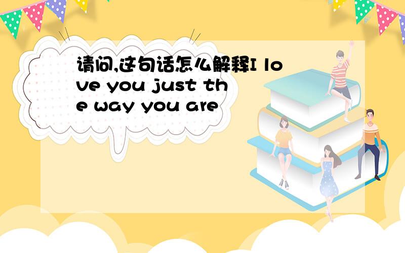 请问,这句话怎么解释I love you just the way you are