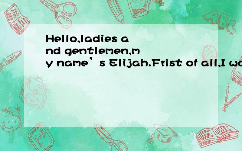 Hello,ladies and gentlemen,my name’s Elijah.Frist of all,I want to ask two questions——Why am I here?Of course,I was the champion of the last competition.And why could I win?Now I’ll show you my reasons.At school,my favorite subject is math,ho