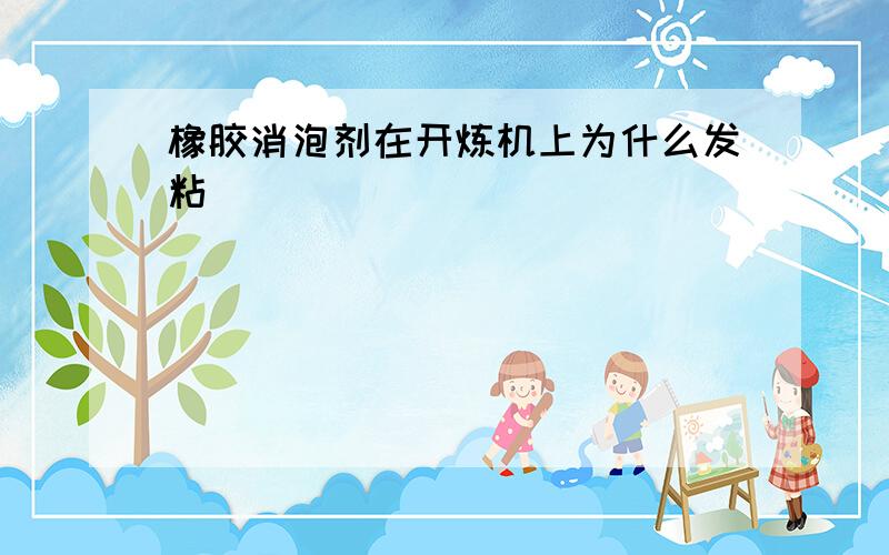 橡胶消泡剂在开炼机上为什么发粘