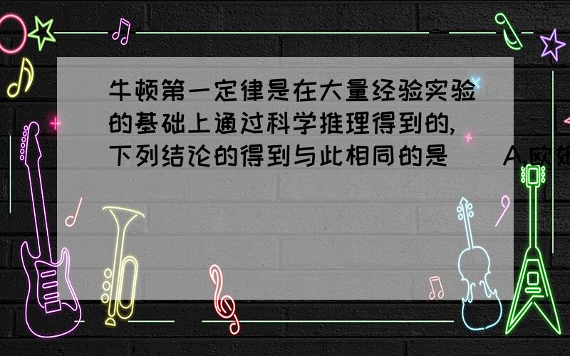 牛顿第一定律是在大量经验实验的基础上通过科学推理得到的,下列结论的得到与此相同的是（）A,欧姆定律 B,真空不能传声 C,光的反射 D,并联电路的电流特点有的说是：是A!欧姆做了很多实