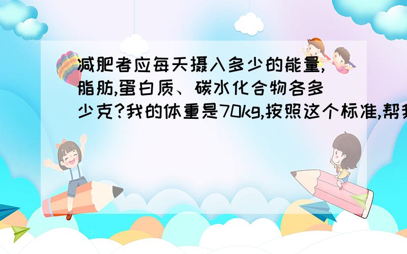 减肥者应每天摄入多少的能量,脂肪,蛋白质、碳水化合物各多少克?我的体重是70kg,按照这个标准,帮我算算