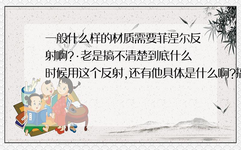 一般什么样的材质需要菲涅尔反射啊?·老是搞不清楚到底什么时候用这个反射,还有他具体是什么啊?搞室内的~