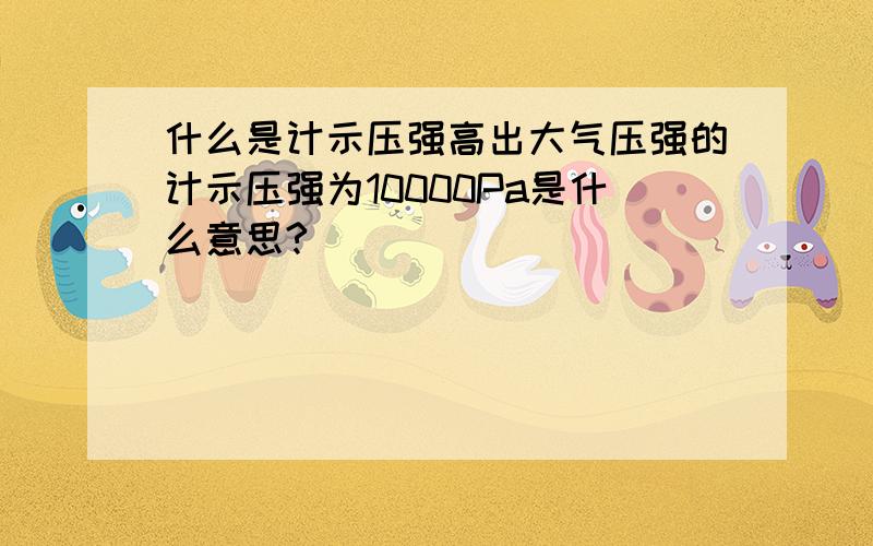 什么是计示压强高出大气压强的计示压强为10000Pa是什么意思?