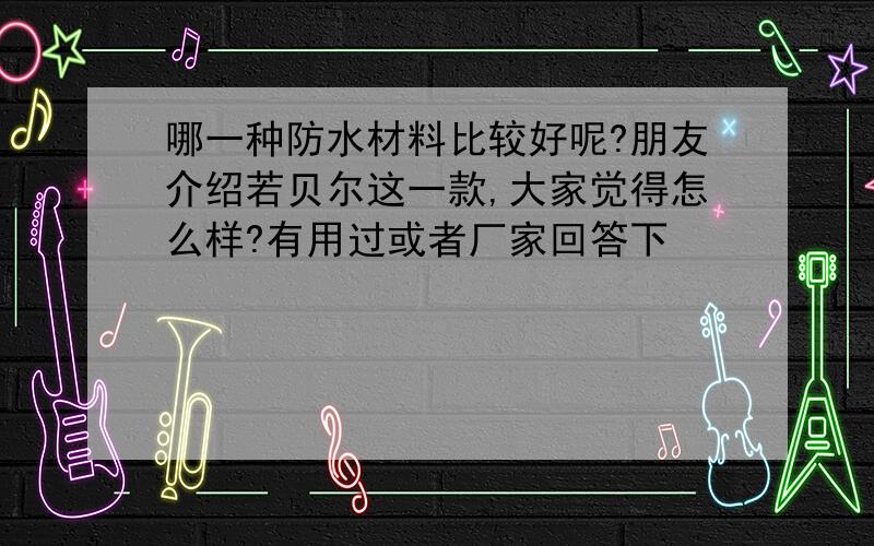 哪一种防水材料比较好呢?朋友介绍若贝尔这一款,大家觉得怎么样?有用过或者厂家回答下