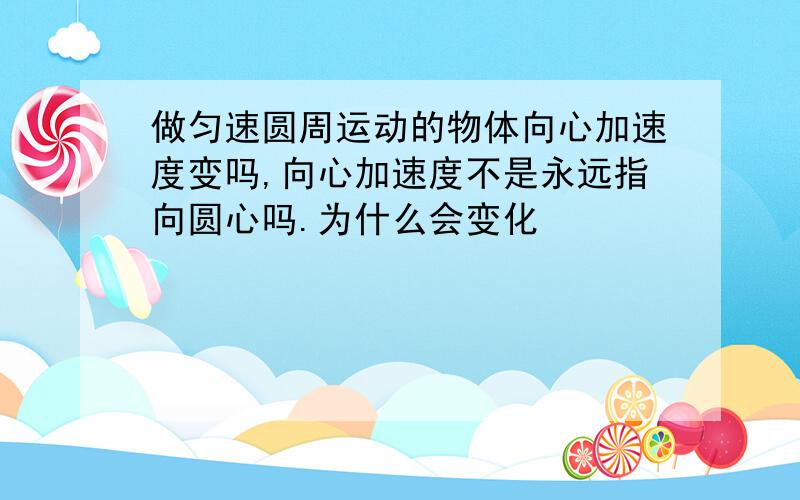 做匀速圆周运动的物体向心加速度变吗,向心加速度不是永远指向圆心吗.为什么会变化