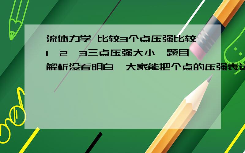 流体力学 比较3个点压强比较1,2,3三点压强大小,题目解析没看明白,大家能把个点的压强表达式写一下吗?