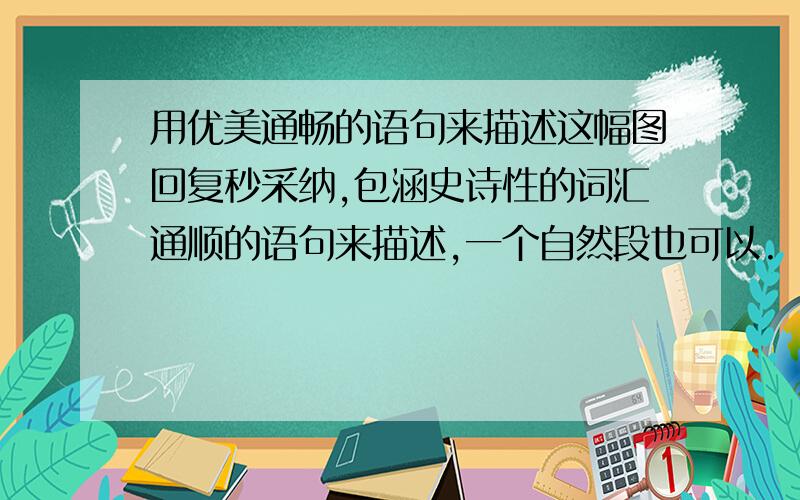 用优美通畅的语句来描述这幅图回复秒采纳,包涵史诗性的词汇通顺的语句来描述,一个自然段也可以.