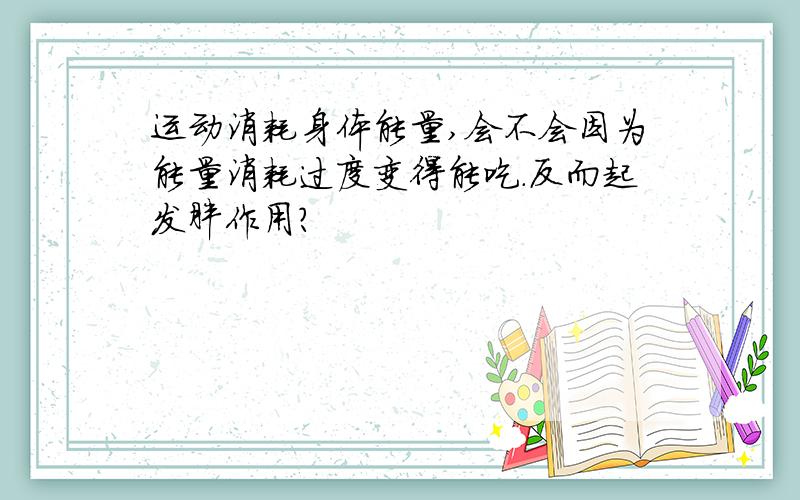 运动消耗身体能量,会不会因为能量消耗过度变得能吃.反而起发胖作用?