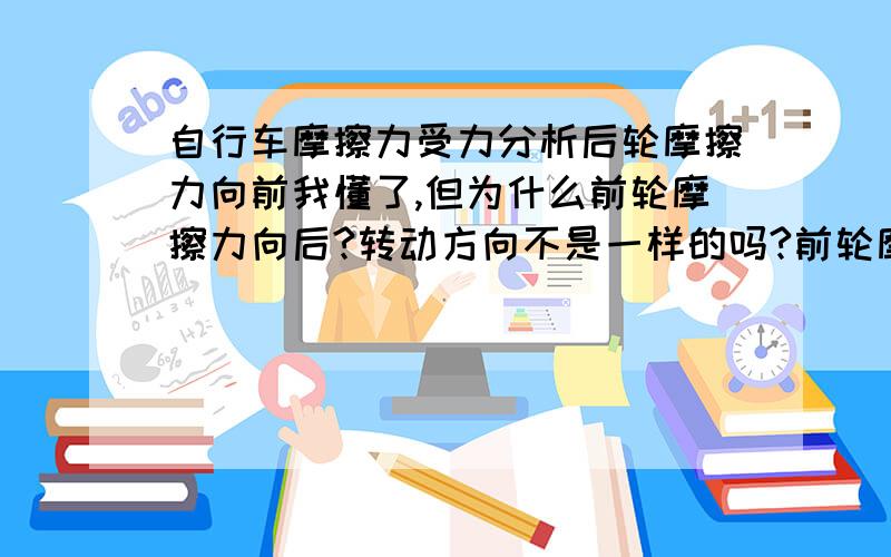 自行车摩擦力受力分析后轮摩擦力向前我懂了,但为什么前轮摩擦力向后?转动方向不是一样的吗?前轮摩擦力是否也为静摩擦力?